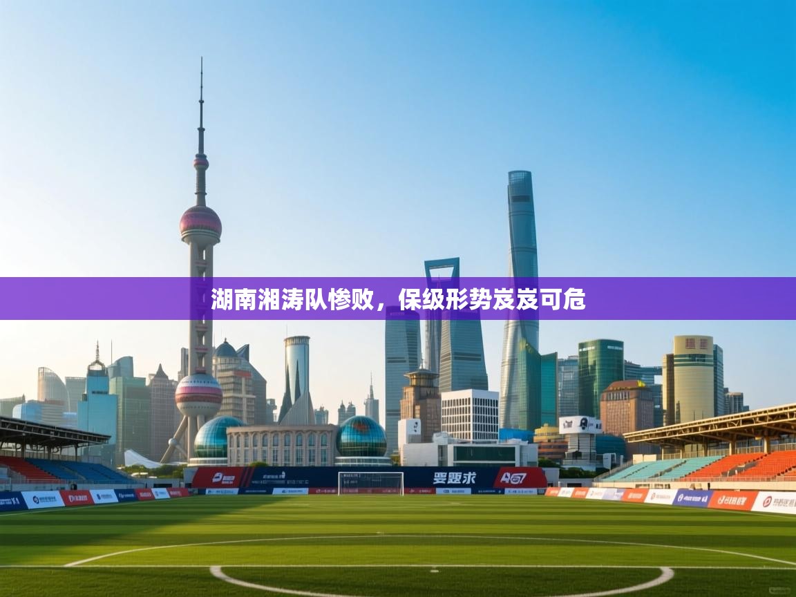 湖南湘涛队惨败，保级形势岌岌可危  第2张