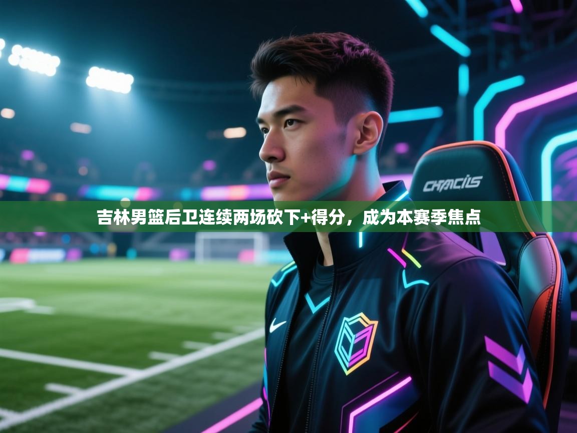 吉林男篮后卫连续两场砍下+得分，成为本赛季焦点