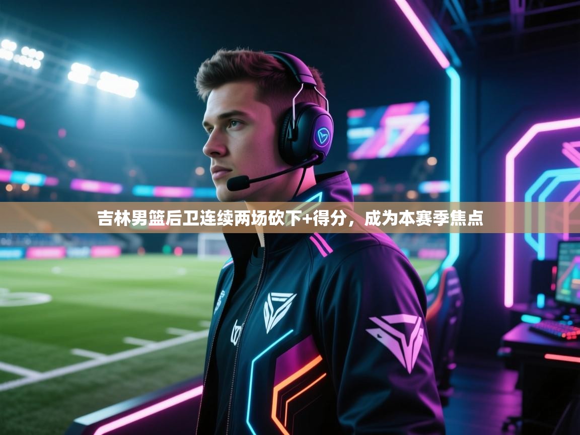 吉林男篮后卫连续两场砍下+得分,成为本赛季焦点 第2张