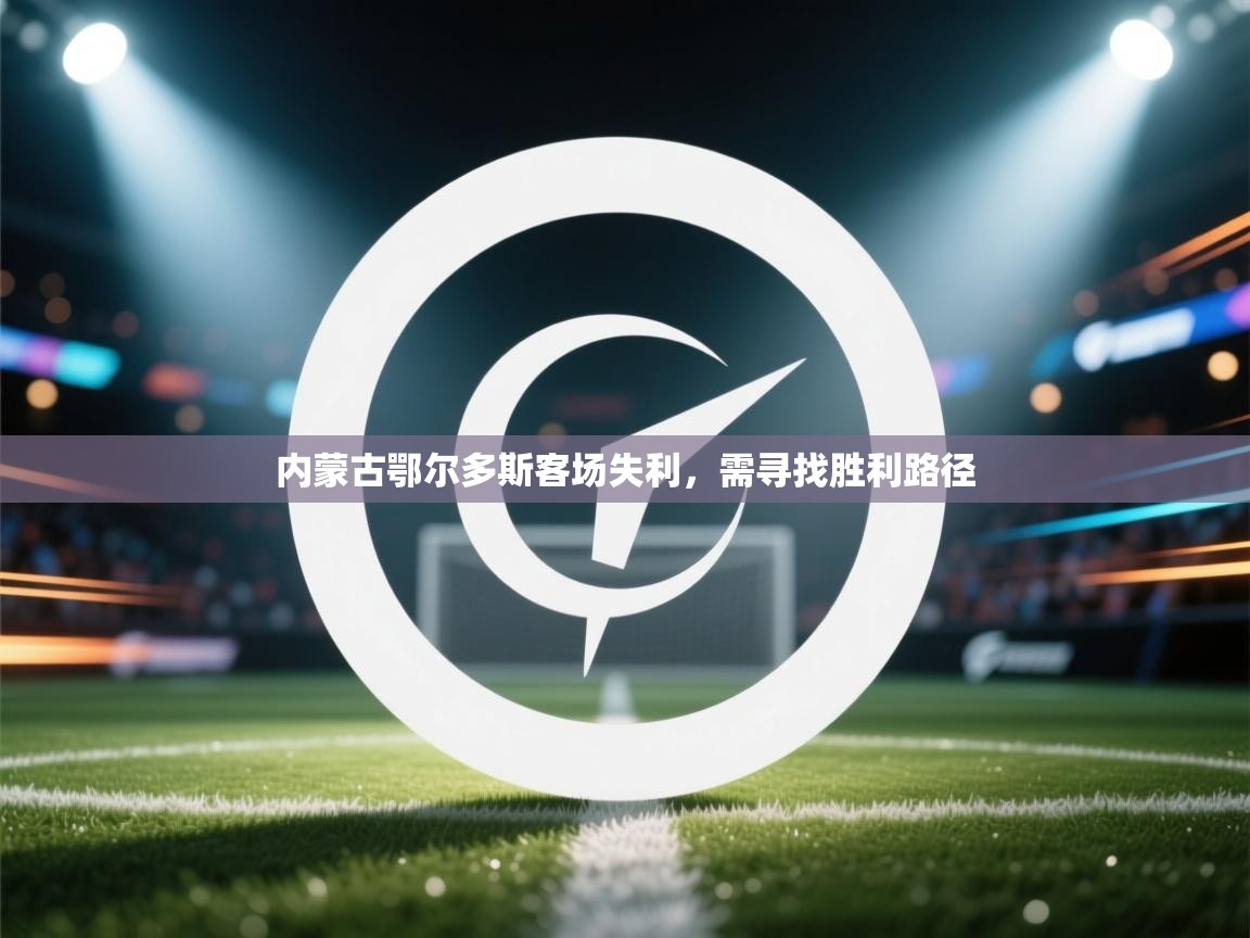 内蒙古鄂尔多斯客场失利,需寻找胜利路径