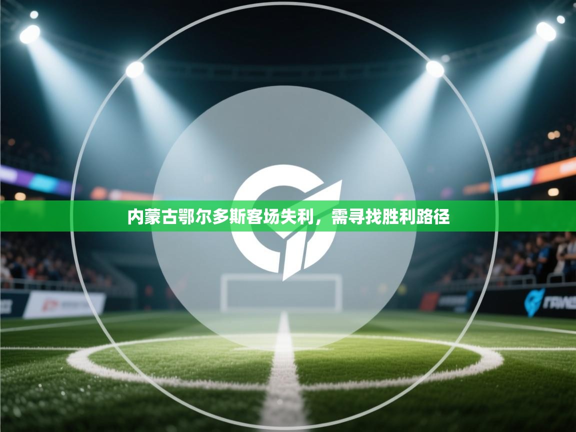 内蒙古鄂尔多斯客场失利,需寻找胜利路径 第2张