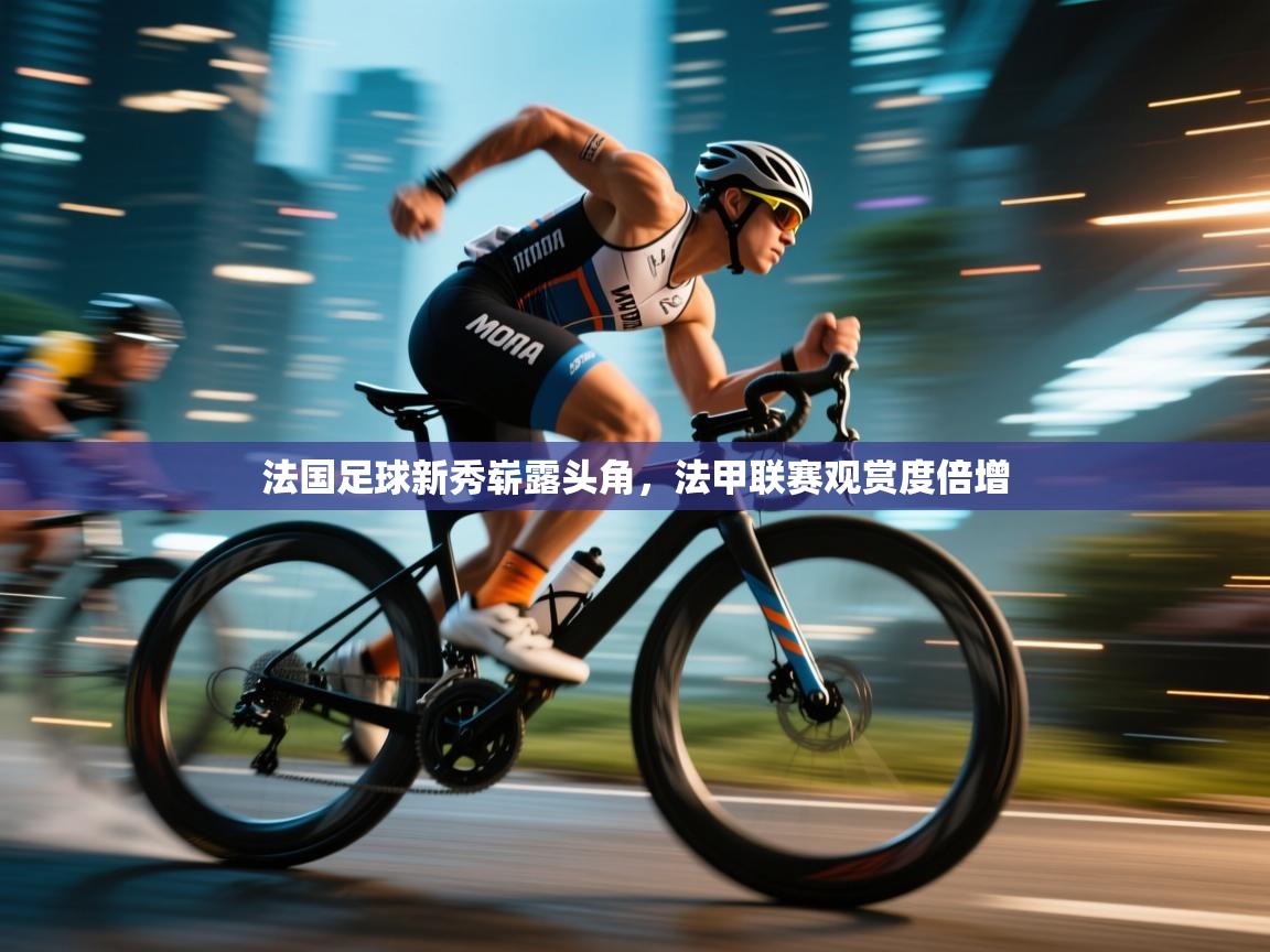 法国足球新秀崭露头角，法甲联赛观赏度倍增