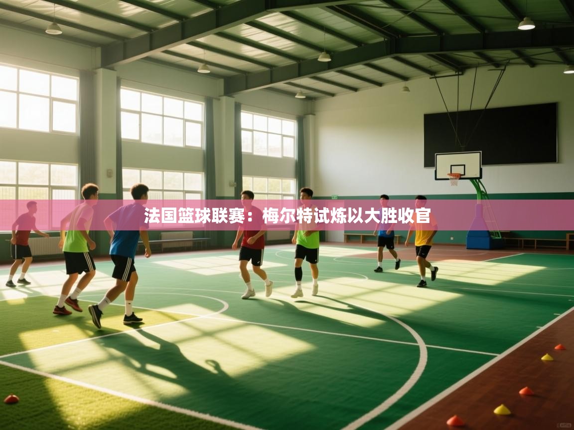 法国篮球联赛：梅尔特试炼以大胜收官  第2张