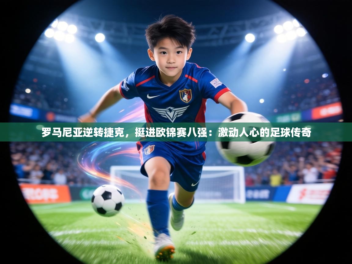 罗马尼亚逆转捷克,挺进欧锦赛八强:激动人心的足球传奇