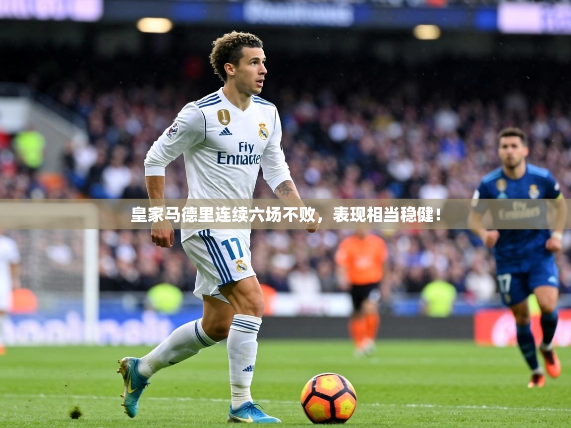 皇家马德里连续六场不败,表现相当稳健! 第2张